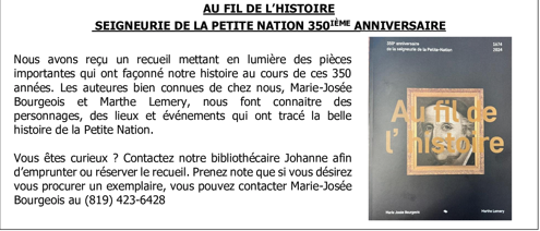 Annonce du recueil « Au fil de l’histoire », pour les 350 ans de la seigneurie de la Petite Nation, par Marie-Josée Bourgeois et Marthe Lemery. Pour l’emprunter à la bibliothèque, communiquer avec la bibliothécaire Johanne; pour un exemplaire : Marie-Josée Bourgeois, 819 423-6458.